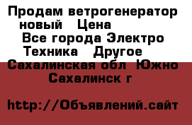 Продам ветрогенератор новый › Цена ­ 25 000 - Все города Электро-Техника » Другое   . Сахалинская обл.,Южно-Сахалинск г.